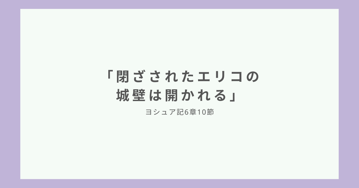 「閉ざされたエリコの城壁は開かれる」ヨシュア記6章10節